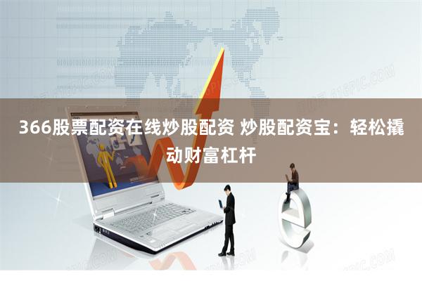 366股票配资在线炒股配资 炒股配资宝：轻松撬动财富杠杆