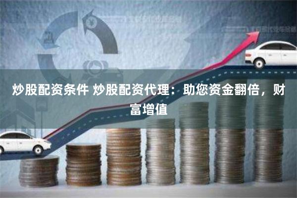 炒股配资条件 炒股配资代理：助您资金翻倍，财富增值