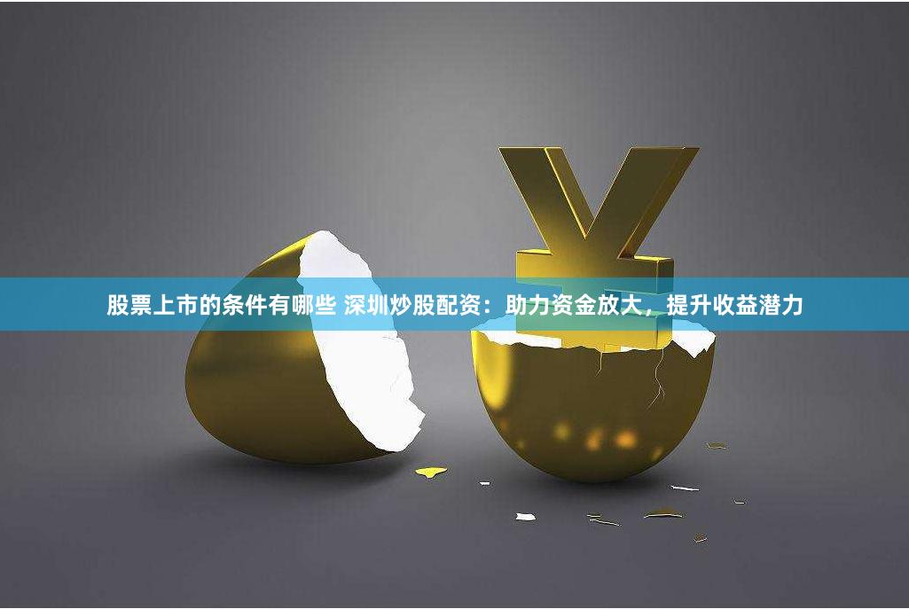 股票上市的条件有哪些 深圳炒股配资：助力资金放大，提升收益潜力