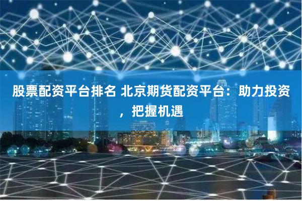股票配资平台排名 北京期货配资平台：助力投资，把握机遇