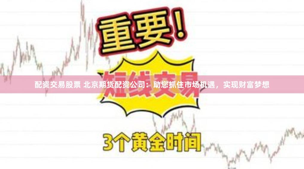配资交易股票 北京期货配资公司：助您抓住市场机遇，实现财富梦想