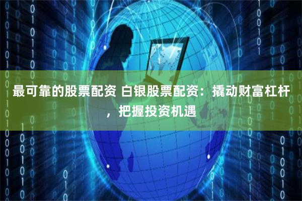 最可靠的股票配资 白银股票配资：撬动财富杠杆，把握投资机遇