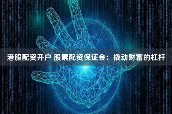 港股配资开户 股票配资保证金：撬动财富的杠杆