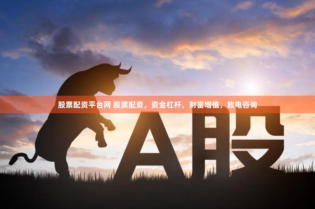 股票配资平台网 股票配资，资金杠杆，财富增值，致电咨询