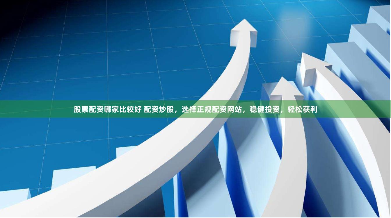 股票配资哪家比较好 配资炒股，选择正规配资网站，稳健投资，轻松获利