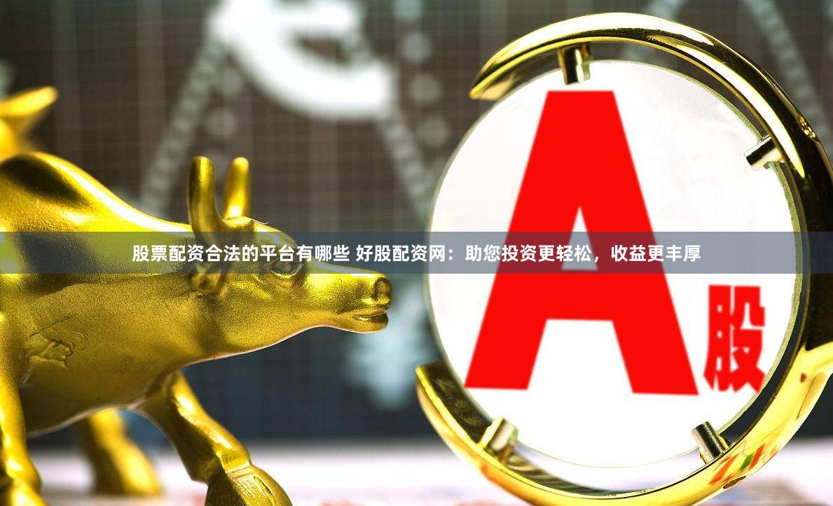 股票配资合法的平台有哪些 好股配资网：助您投资更轻松，收益更丰厚