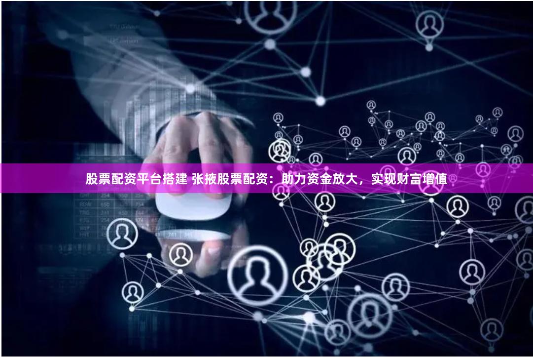 股票配资平台搭建 张掖股票配资：助力资金放大，实现财富增值