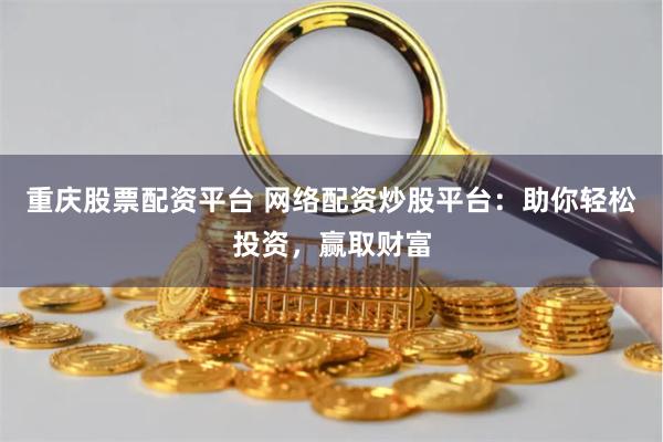 重庆股票配资平台 网络配资炒股平台：助你轻松投资，赢取财富