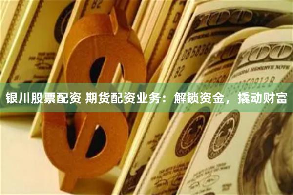 银川股票配资 期货配资业务:解锁资金,撬动财富