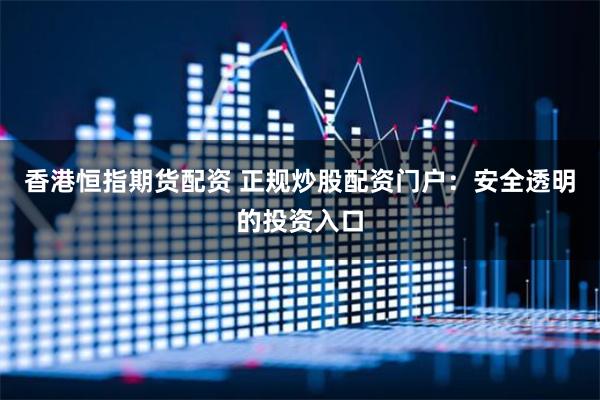 香港恒指期货配资 正规炒股配资门户:安全透明的投资入口