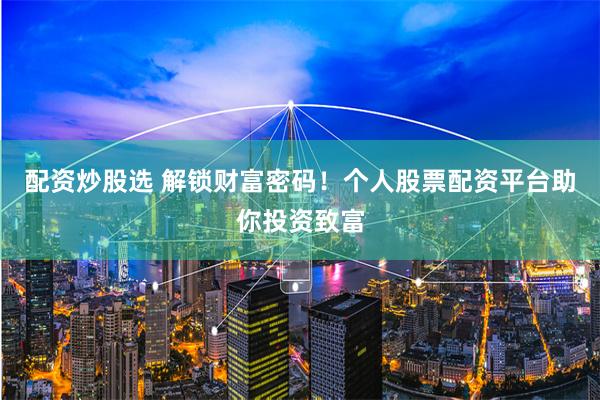 配资炒股选 解锁财富密码!个人股票配资平台助你投资致富
