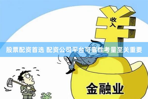 股票配资首选 配资公司平台可靠性考量至关重要