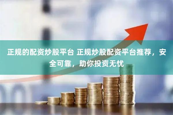 正规的配资炒股平台 正规炒股配资平台推荐,安全可靠,助你投资无忧