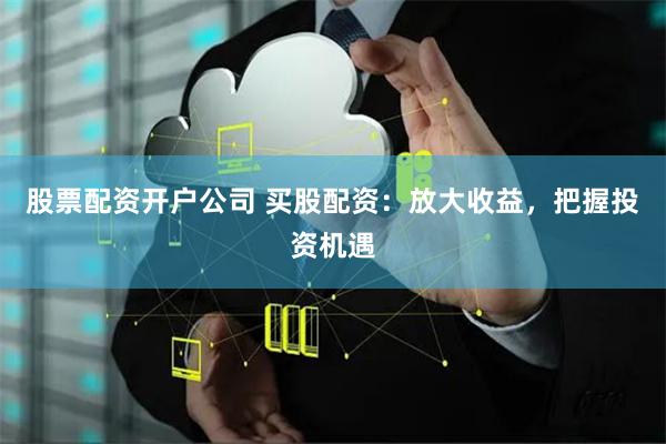 股票配资开户公司 买股配资:放大收益,把握投资机遇