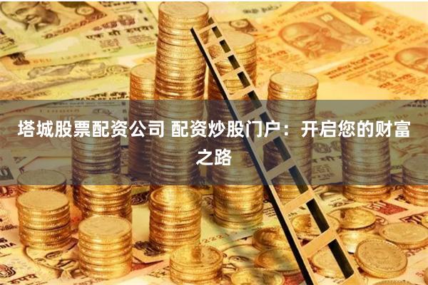 塔城股票配资公司 配资炒股门户:开启您的财富之路