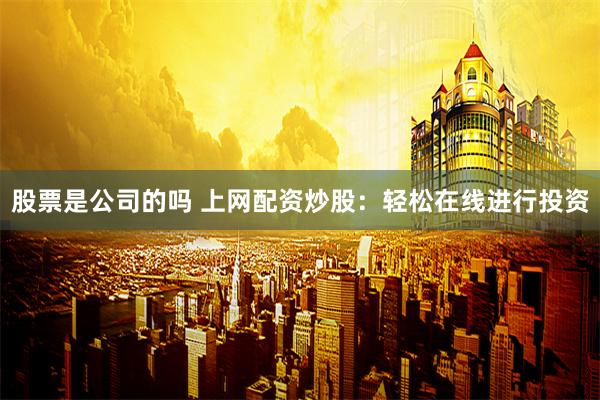 股票是公司的吗 上网配资炒股：轻松在线进行投资