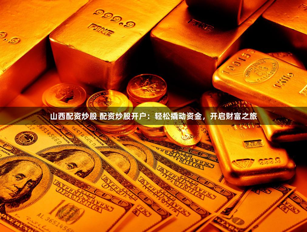 山西配资炒股 配资炒股开户：轻松撬动资金，开启财富之旅