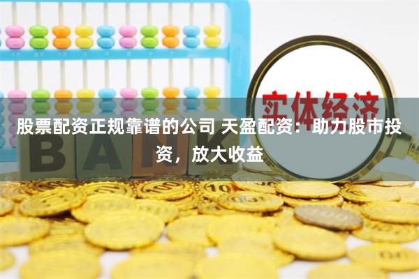 股票配资正规靠谱的公司 天盈配资：助力股市投资，放大收益