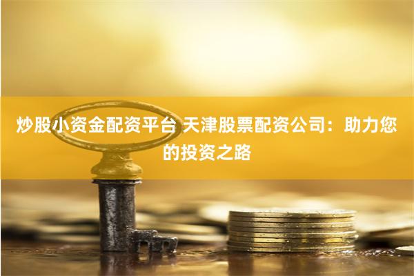 炒股小资金配资平台 天津股票配资公司：助力您的投资之路