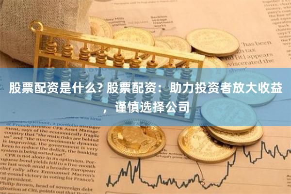 股票配资是什么? 股票配资：助力投资者放大收益，谨慎选择公司