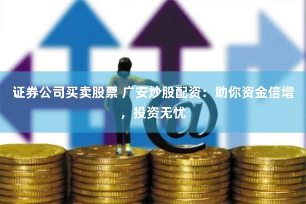证券公司买卖股票 广安炒股配资：助你资金倍增，投资无忧