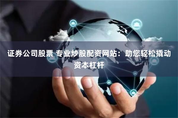 证券公司股票 专业炒股配资网站：助您轻松撬动资本杠杆