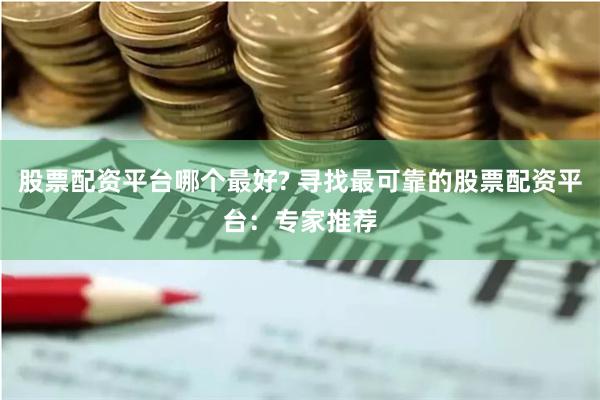 股票配资平台哪个最好? 寻找最可靠的股票配资平台：专家推荐