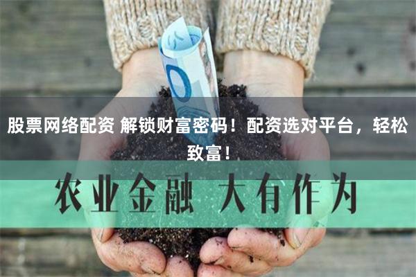 股票网络配资 解锁财富密码！配资选对平台，轻松致富！