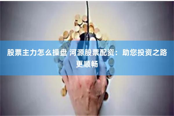 股票主力怎么操盘 河源股票配资:助您投资之路更顺畅