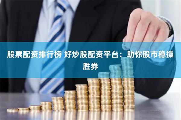 股票配资排行榜 好炒股配资平台：助你股市稳操胜券