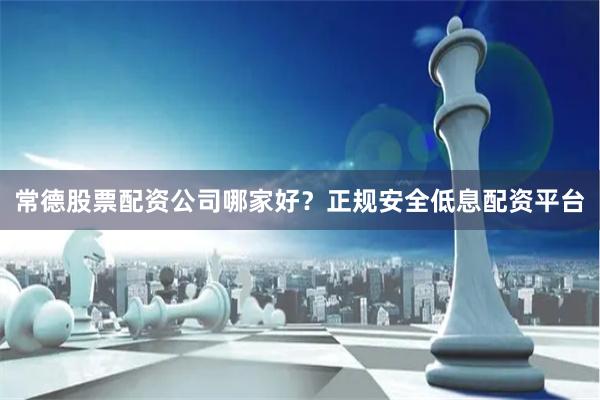 常德股票配资公司哪家好?正规安全低息配资平台