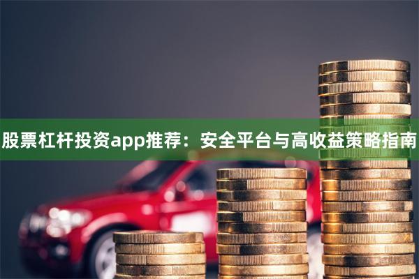 股票杠杆投资app推荐：安全平台与高收益策略指南