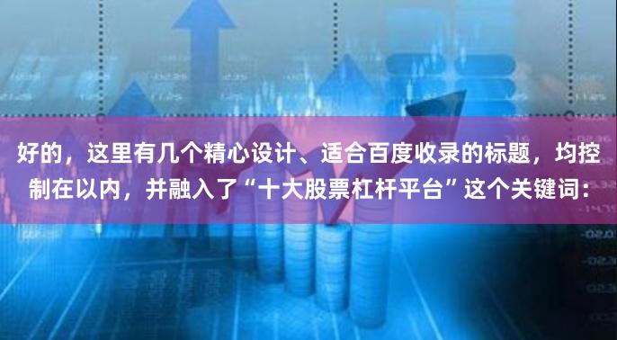 好的，这里有几个精心设计、适合百度收录的标题，均控制在以内，并融入了“十大股票杠杆平台”这个关键词：