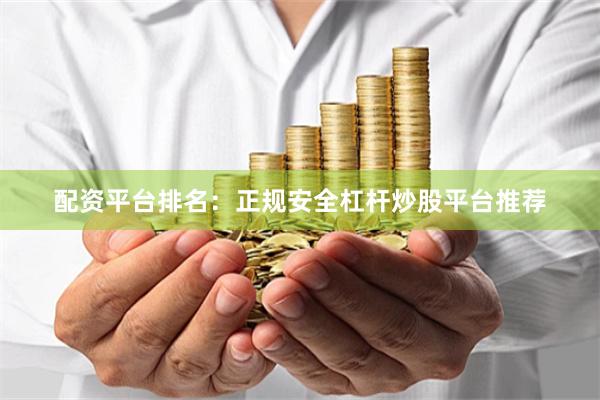 配资平台排名：正规安全杠杆炒股平台推荐