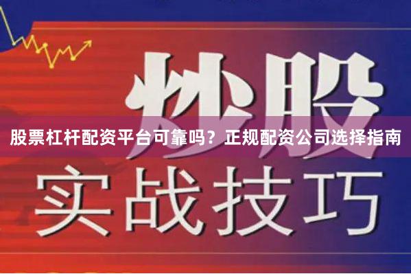 股票杠杆配资平台可靠吗？正规配资公司选择指南