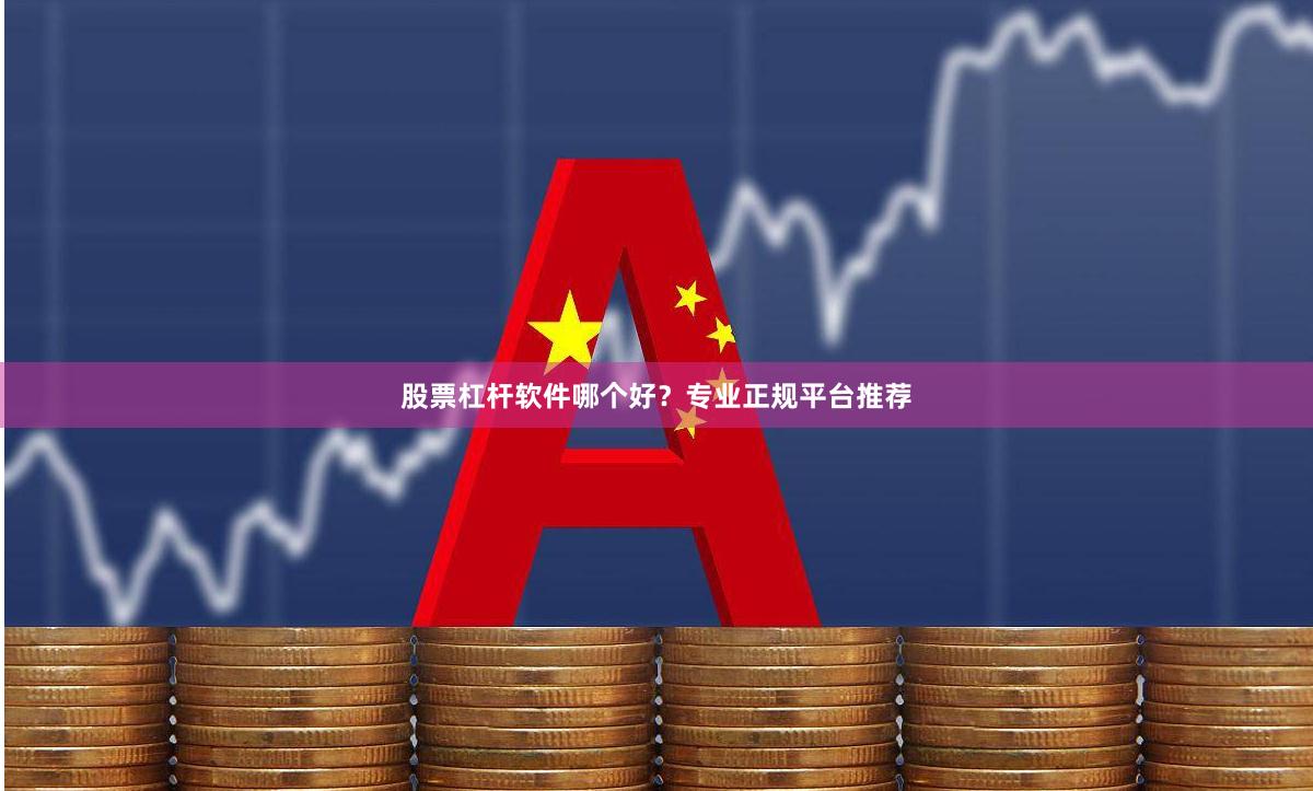 股票杠杆软件哪个好？专业正规平台推荐