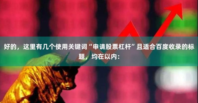 好的,这里有几个使用关键词“申请股票杠杆”且适合百度收录的标题,均在以内:
