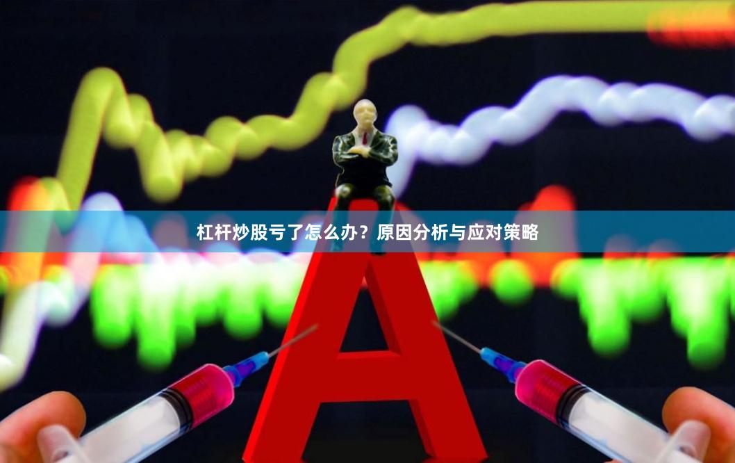 杠杆炒股亏了怎么办？原因分析与应对策略