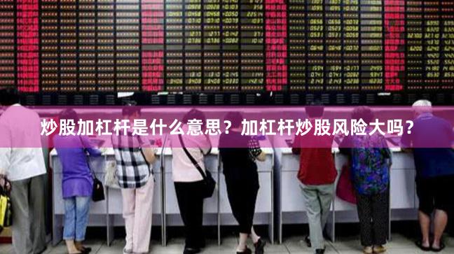 炒股加杠杆是什么意思？加杠杆炒股风险大吗？