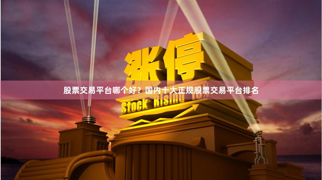 股票交易平台哪个好？国内十大正规股票交易平台排名