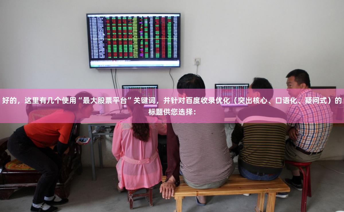 好的，这里有几个使用“最大股票平台”关键词，并针对百度收录优化（突出核心、口语化、疑问式）的标题供您选择：