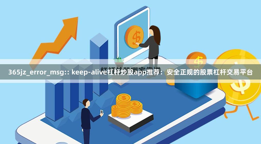 365jz_error_msg:: keep-alive杠杆炒股app推荐：安全正规的股票杠杆交易平台