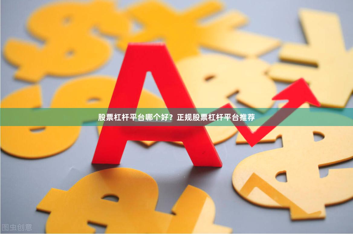股票杠杆平台哪个好？正规股票杠杆平台推荐