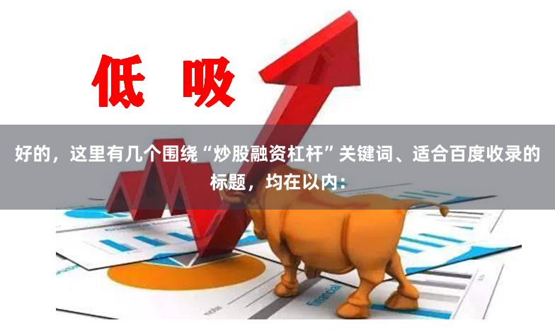 好的,这里有几个围绕“炒股融资杠杆”关键词、适合百度收录的标题,均在以内: