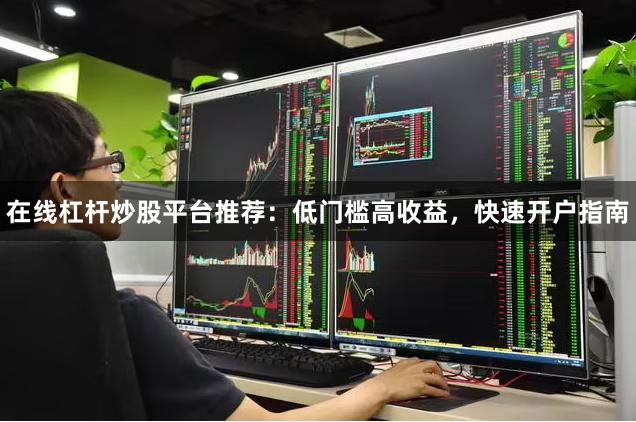 在线杠杆炒股平台推荐：低门槛高收益，快速开户指南