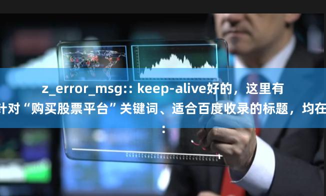 z_error_msg:: keep-alive好的,这里有几个针对“购买股票平台”关键词、适合百度收录的标题,均在以内: