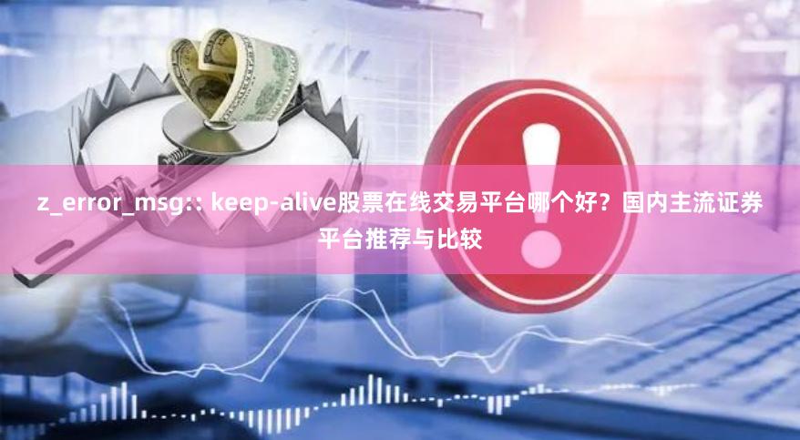 z_error_msg:: keep-alive股票在线交易平台哪个好？国内主流证券平台推荐与比较