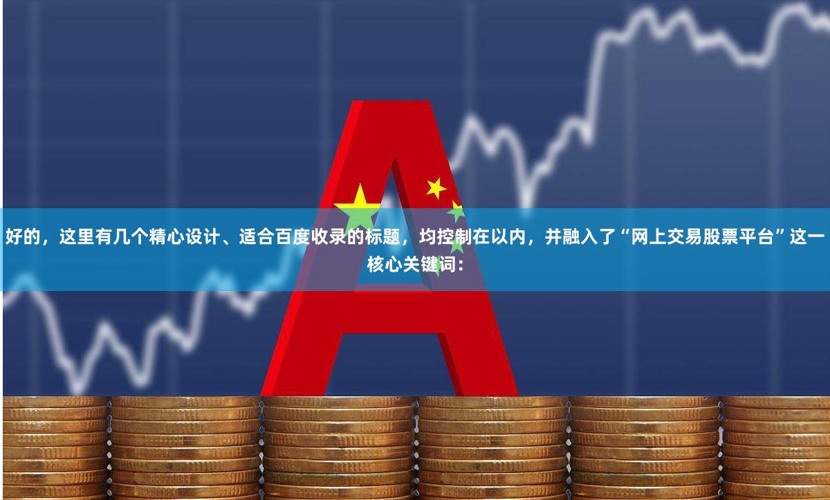 好的，这里有几个精心设计、适合百度收录的标题，均控制在以内，并融入了“网上交易股票平台”这一核心关键词：