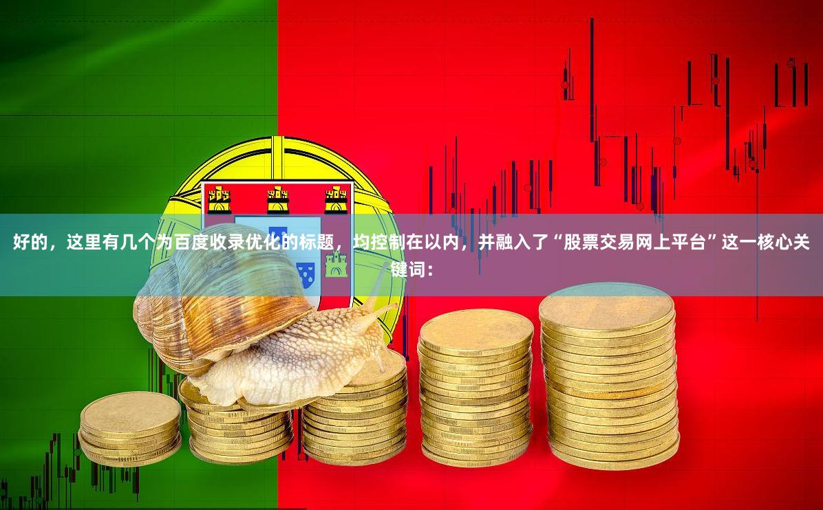 好的,这里有几个为百度收录优化的标题,均控制在以内,并融入了“股票交易网上平台”这一核心关键词: