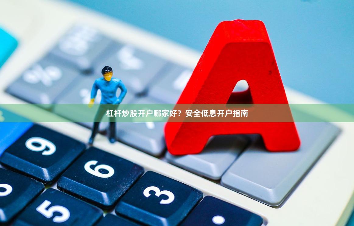 杠杆炒股开户哪家好？安全低息开户指南